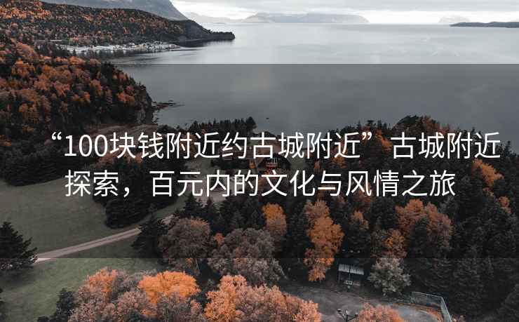 “100塊錢附近約古城附近”古城附近探索，百元內(nèi)的文化與風(fēng)情之旅