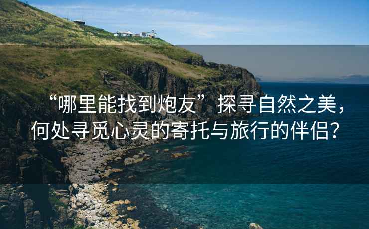 “哪里能找到炮友”探尋自然之美，何處尋覓心靈的寄托與旅行的伴侶？