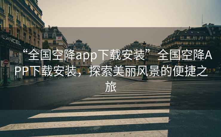 “全國空降app下載安裝”全國空降A(chǔ)PP下載安裝，探索美麗風(fēng)景的便捷之旅