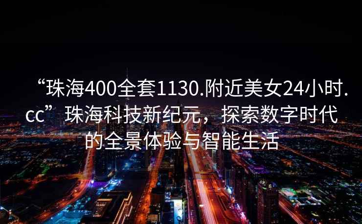 “珠海400全套1130.附近美女24小時(shí).cc”珠?？萍夹录o(jì)元，探索數(shù)字時(shí)代的全景體驗(yàn)與智能生活