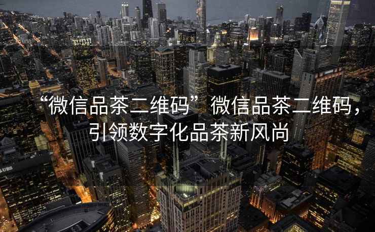 “微信品茶二維碼”微信品茶二維碼，引領(lǐng)數(shù)字化品茶新風(fēng)尚