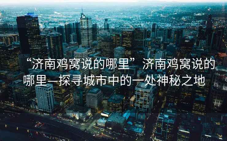 “濟(jì)南雞窩說的哪里”濟(jì)南雞窩說的哪里—探尋城市中的一處神秘之地