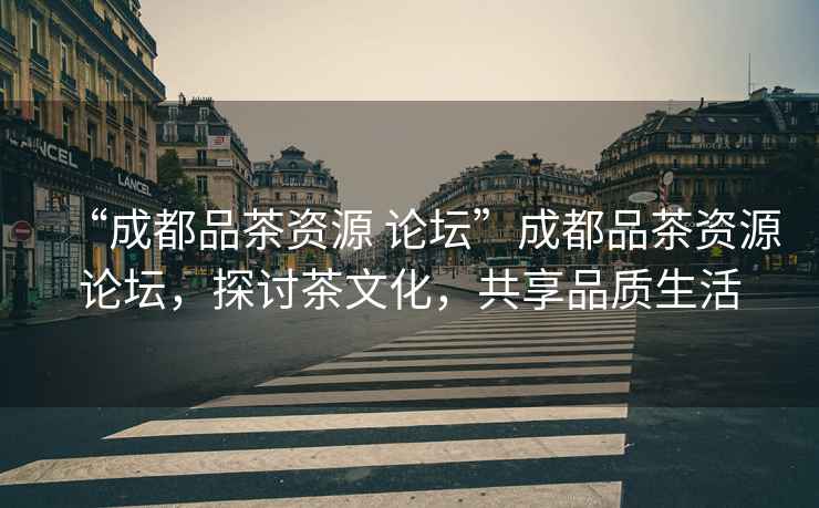 “成都品茶資源 論壇”成都品茶資源論壇，探討茶文化，共享品質(zhì)生活