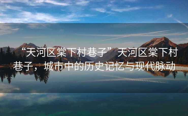“天河區(qū)棠下村巷子”天河區(qū)棠下村巷子，城市中的歷史記憶與現(xiàn)代脈動(dòng)