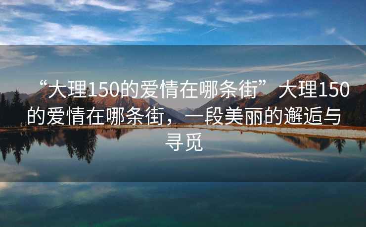 “大理150的愛情在哪條街”大理150的愛情在哪條街，一段美麗的邂逅與尋覓