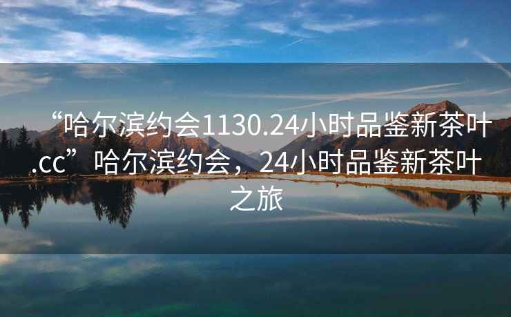 “哈爾濱約會1130.24小時品鑒新茶葉.cc”哈爾濱約會，24小時品鑒新茶葉之旅