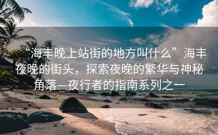 “海豐晚上站街的地方叫什么”海豐夜晚的街頭，探索夜晚的繁華與神秘角落—夜行者的指南系列之一