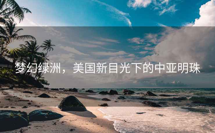 夢幻綠洲，美國新目光下的中亞明珠