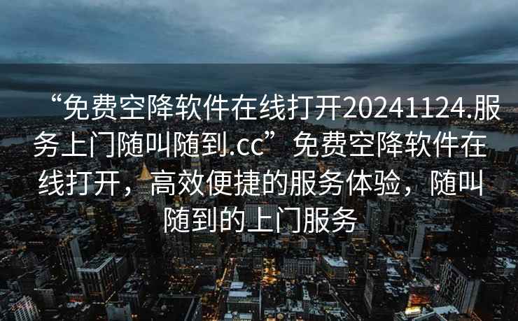 “免費空降軟件在線打開20241124.服務(wù)上門隨叫隨到.cc”免費空降軟件在線打開，高效便捷的服務(wù)體驗，隨叫隨到的上門服務(wù)