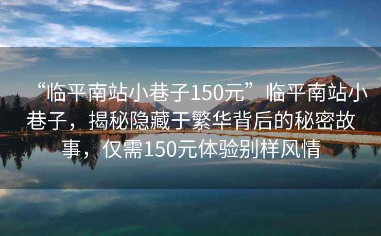 “臨平南站小巷子150元”臨平南站小巷子，揭秘隱藏于繁華背后的秘密故事，僅需150元體驗別樣風(fēng)情