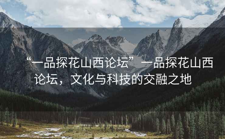 “一品探花山西論壇”一品探花山西論壇，文化與科技的交融之地