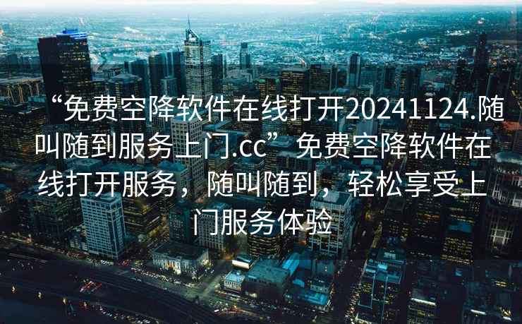 “免費(fèi)空降軟件在線打開20241124.隨叫隨到服務(wù)上門.cc”免費(fèi)空降軟件在線打開服務(wù)，隨叫隨到，輕松享受上門服務(wù)體驗(yàn)