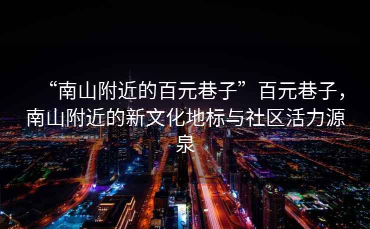 “南山附近的百元巷子”百元巷子，南山附近的新文化地標與社區(qū)活力源泉