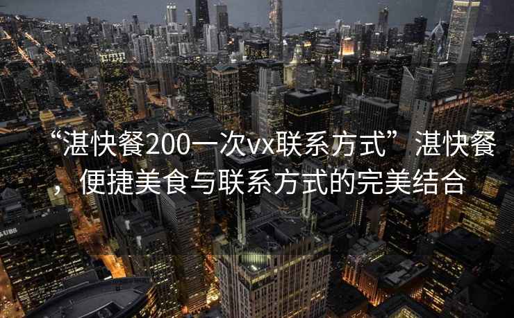 “湛快餐200一次vx聯(lián)系方式”湛快餐，便捷美食與聯(lián)系方式的完美結(jié)合