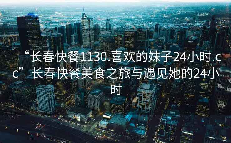 “長春快餐1130.喜歡的妹子24小時(shí).cc”長春快餐美食之旅與遇見她的24小時(shí)