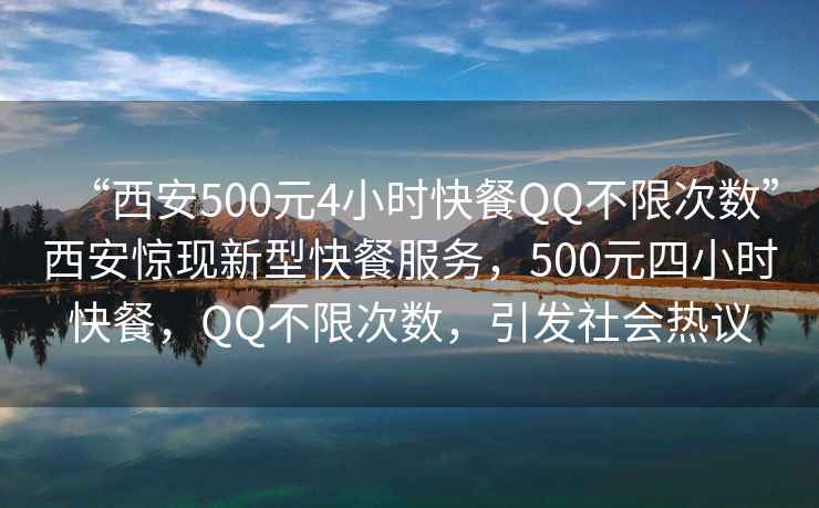 “西安500元4小時(shí)快餐QQ不限次數(shù)”西安驚現(xiàn)新型快餐服務(wù)，500元四小時(shí)快餐，QQ不限次數(shù)，引發(fā)社會(huì)熱議