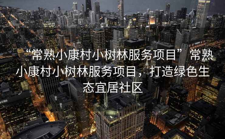 “常熟小康村小樹林服務(wù)項(xiàng)目”常熟小康村小樹林服務(wù)項(xiàng)目，打造綠色生態(tài)宜居社區(qū)