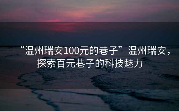 “溫州瑞安100元的巷子”溫州瑞安，探索百元巷子的科技魅力