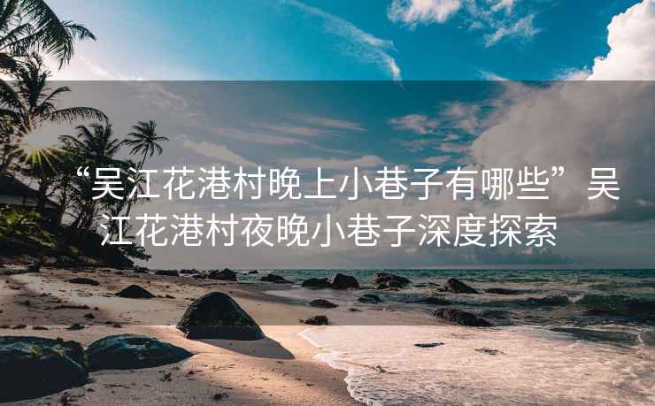 “吳江花港村晚上小巷子有哪些”吳江花港村夜晚小巷子深度探索