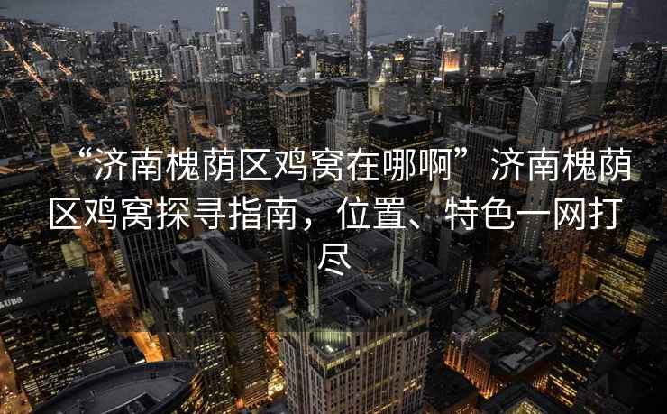 “濟(jì)南槐蔭區(qū)雞窩在哪啊”濟(jì)南槐蔭區(qū)雞窩探尋指南，位置、特色一網(wǎng)打盡