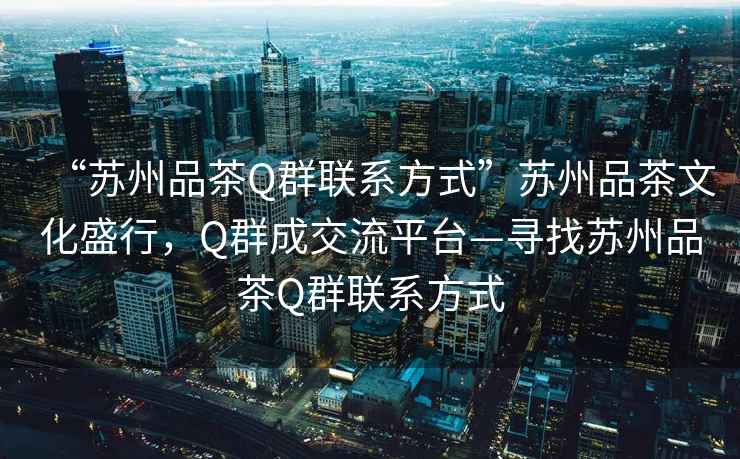 “蘇州品茶Q群聯(lián)系方式”蘇州品茶文化盛行，Q群成交流平臺(tái)—尋找蘇州品茶Q群聯(lián)系方式