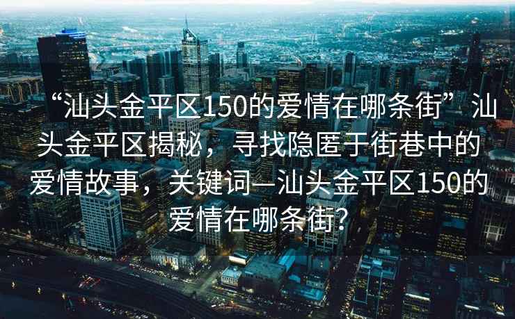 “汕頭金平區(qū)150的愛情在哪條街”汕頭金平區(qū)揭秘，尋找隱匿于街巷中的愛情故事，關鍵詞—汕頭金平區(qū)150的愛情在哪條街？