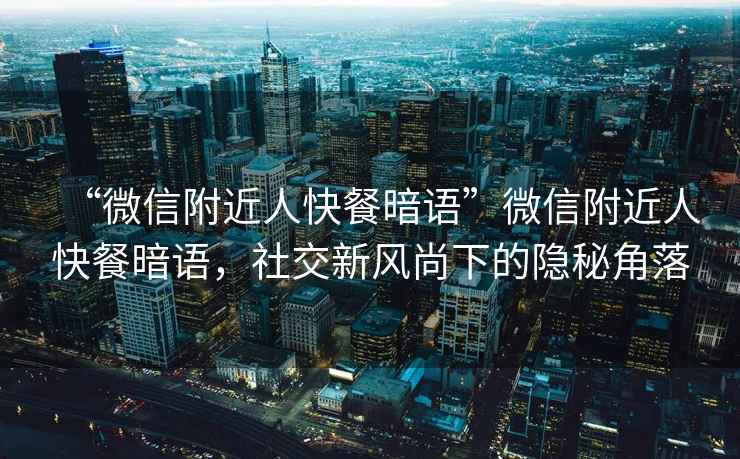 “微信附近人快餐暗語”微信附近人快餐暗語，社交新風(fēng)尚下的隱秘角落