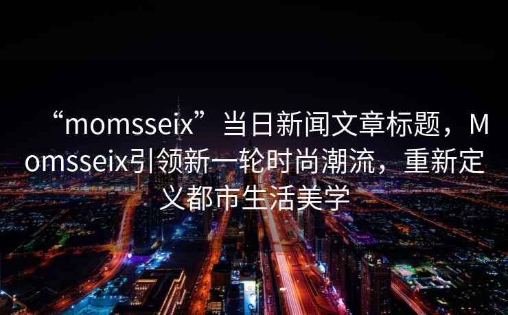 “momsseix”當日新聞文章標題，Momsseix引領(lǐng)新一輪時尚潮流，重新定義都市生活美學(xué)
