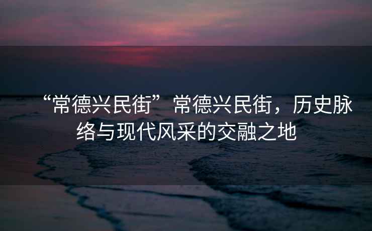 “常德興民街”常德興民街，歷史脈絡(luò)與現(xiàn)代風(fēng)采的交融之地