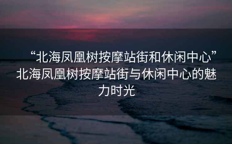 “北海鳳凰樹按摩站街和休閑中心”北海鳳凰樹按摩站街與休閑中心的魅力時光