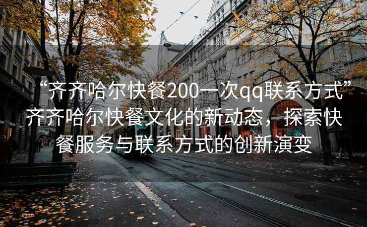 “齊齊哈爾快餐200一次qq聯(lián)系方式”齊齊哈爾快餐文化的新動態(tài)，探索快餐服務(wù)與聯(lián)系方式的創(chuàng)新演變