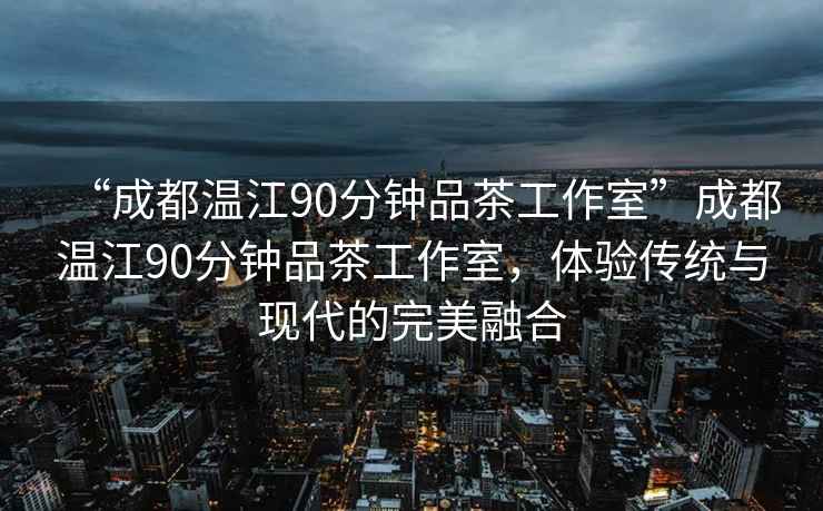 “成都溫江90分鐘品茶工作室”成都溫江90分鐘品茶工作室，體驗(yàn)傳統(tǒng)與現(xiàn)代的完美融合