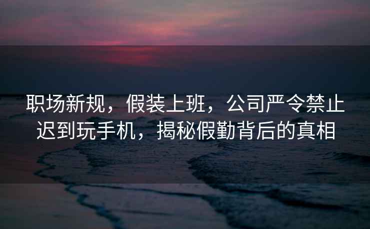 職場新規(guī)，假裝上班，公司嚴(yán)令禁止遲到玩手機(jī)，揭秘假勤背后的真相