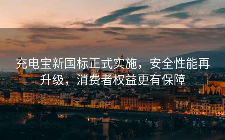 充電寶新國標正式實施，安全性能再升級，消費者權(quán)益更有保障