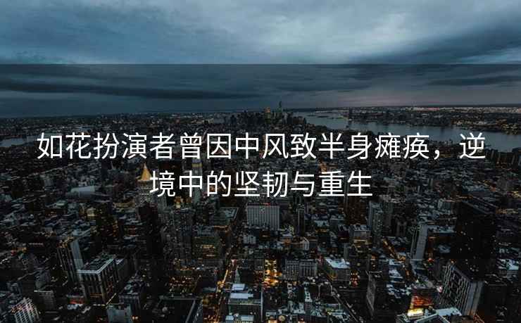 如花扮演者曾因中風(fēng)致半身癱瘓，逆境中的堅(jiān)韌與重生