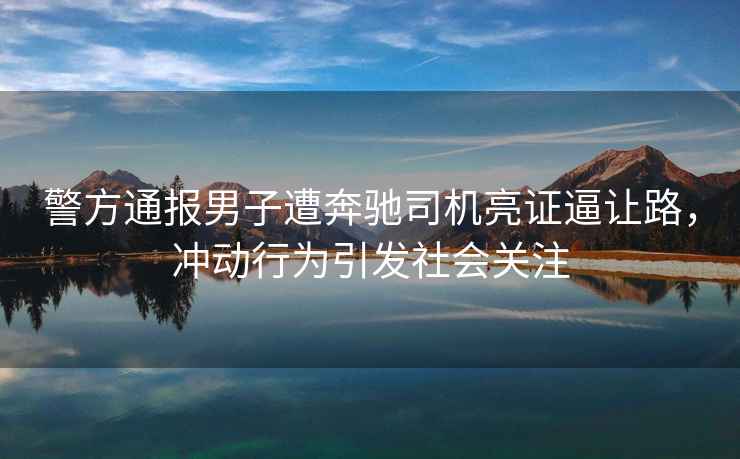 警方通報男子遭奔馳司機亮證逼讓路，沖動行為引發(fā)社會關注