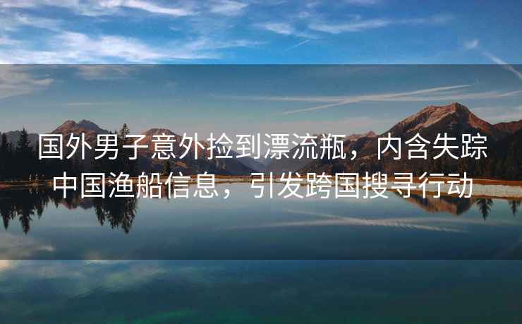 國(guó)外男子意外撿到漂流瓶，內(nèi)含失蹤中國(guó)漁船信息，引發(fā)跨國(guó)搜尋行動(dòng)