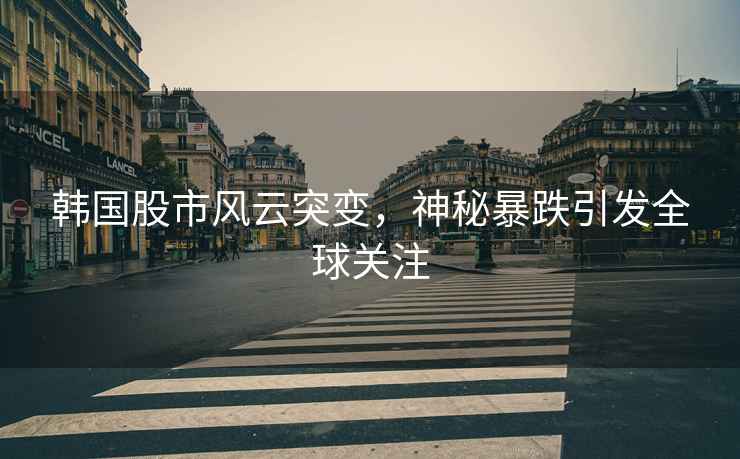 韓國股市風云突變，神秘暴跌引發(fā)全球關(guān)注