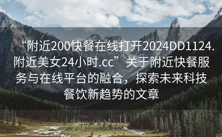 “附近200快餐在線打開(kāi)2024DD1124.附近美女24小時(shí).cc”關(guān)于附近快餐服務(wù)與在線平臺(tái)的融合，探索未來(lái)科技餐飲新趨勢(shì)的文章