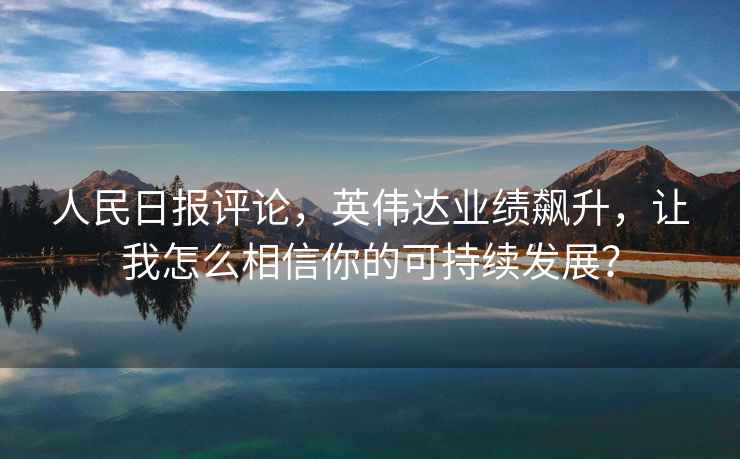 人民日報(bào)評論，英偉達(dá)業(yè)績飆升，讓我怎么相信你的可持續(xù)發(fā)展？