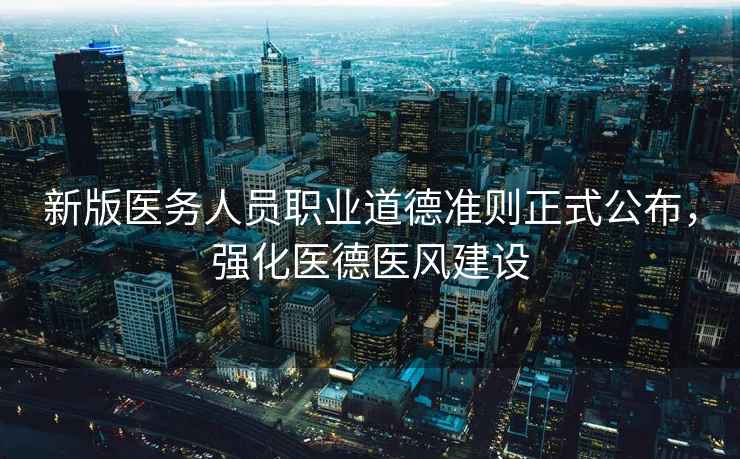 新版醫(yī)務(wù)人員職業(yè)道德準(zhǔn)則正式公布，強化醫(yī)德醫(yī)風(fēng)建設(shè)