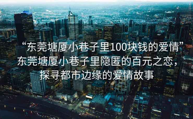 “東莞塘廈小巷子里100塊錢的愛情”東莞塘廈小巷子里隱匿的百元之戀，探尋都市邊緣的愛情故事