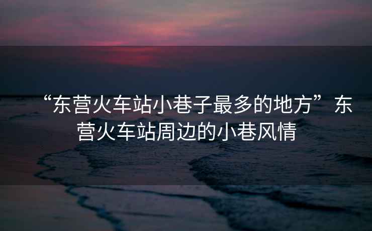 “東營火車站小巷子最多的地方”東營火車站周邊的小巷風情