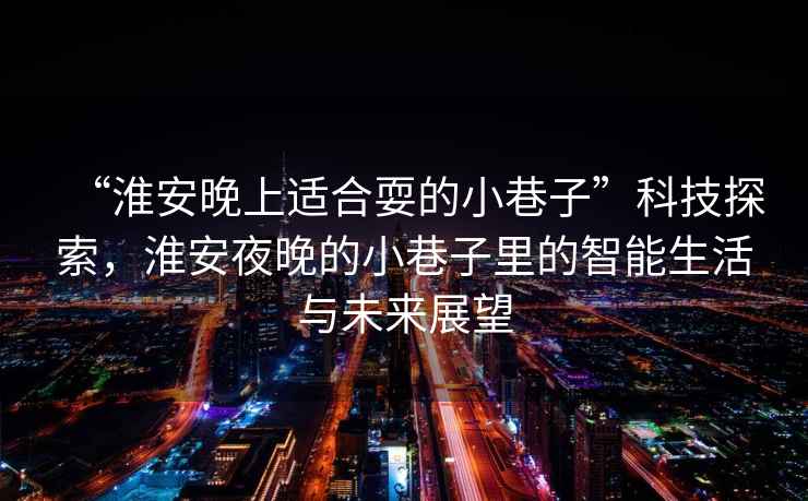 “淮安晚上適合耍的小巷子”科技探索，淮安夜晚的小巷子里的智能生活與未來(lái)展望