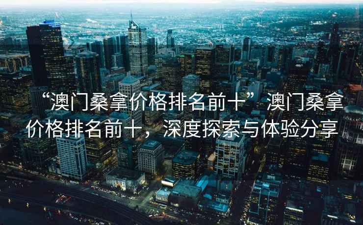 “澳門桑拿價格排名前十”澳門桑拿價格排名前十，深度探索與體驗分享
