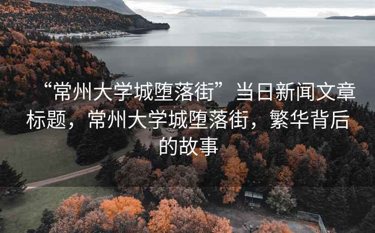 “常州大學(xué)城墮落街”當(dāng)日新聞文章標(biāo)題，常州大學(xué)城墮落街，繁華背后的故事