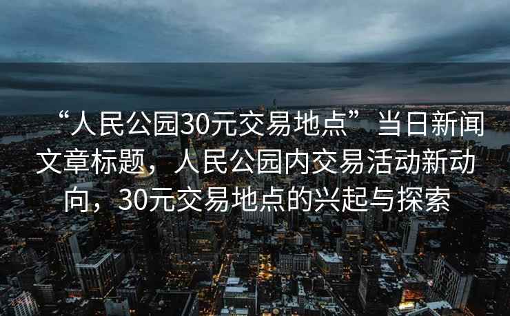 “人民公園30元交易地點(diǎn)”當(dāng)日新聞文章標(biāo)題，人民公園內(nèi)交易活動新動向，30元交易地點(diǎn)的興起與探索