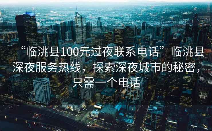 “臨洮縣100元過夜聯(lián)系電話”臨洮縣深夜服務(wù)熱線，探索深夜城市的秘密，只需一個電話