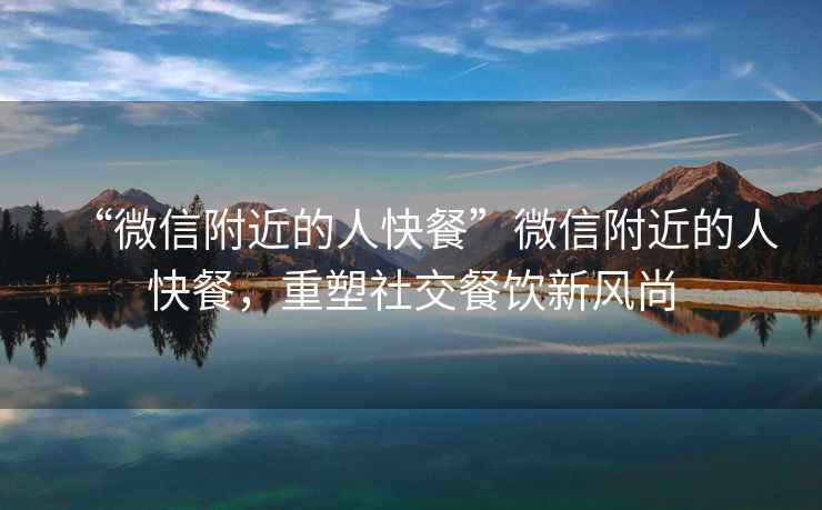 “微信附近的人快餐”微信附近的人快餐，重塑社交餐飲新風(fēng)尚