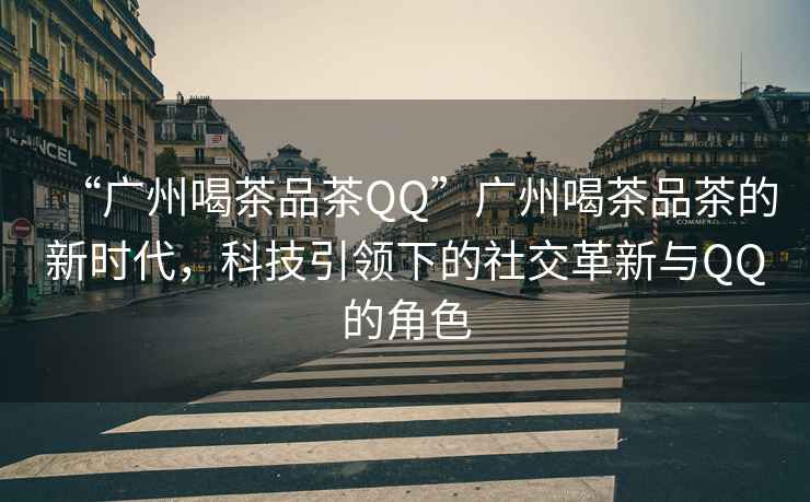 “廣州喝茶品茶QQ”廣州喝茶品茶的新時(shí)代，科技引領(lǐng)下的社交革新與QQ的角色